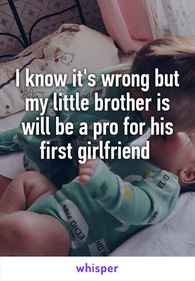 I know it's wrong but my little brother is will be a pro for his first girlfriend 

