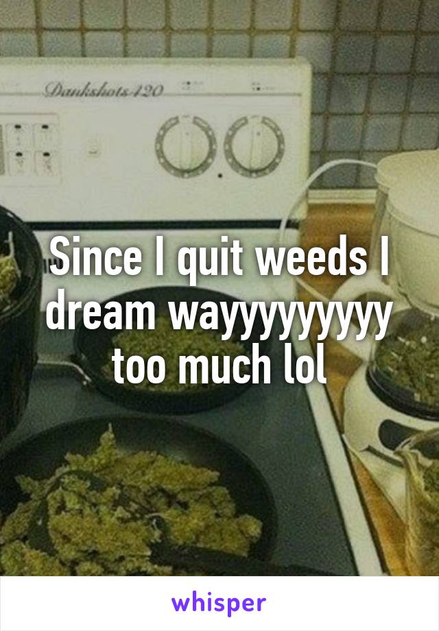 Since I quit weeds I dream wayyyyyyyyy too much lol