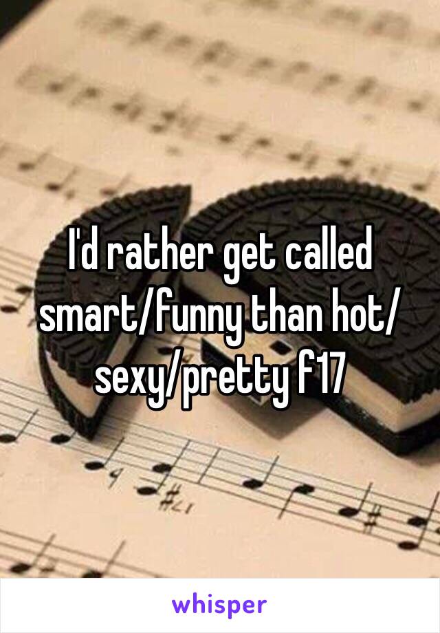 I'd rather get called smart/funny than hot/sexy/pretty f17