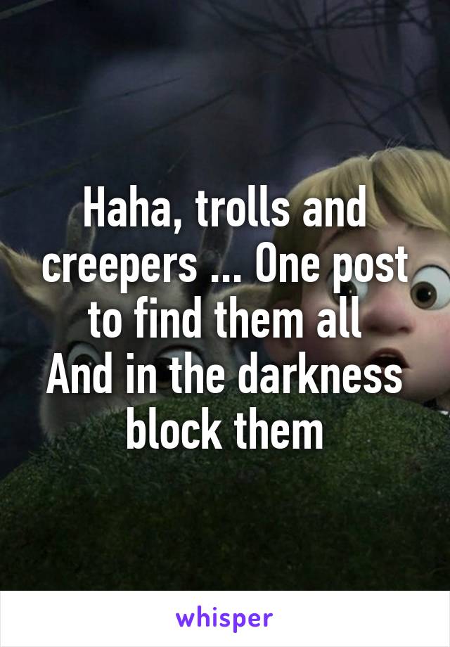 Haha, trolls and creepers ... One post to find them all
And in the darkness block them