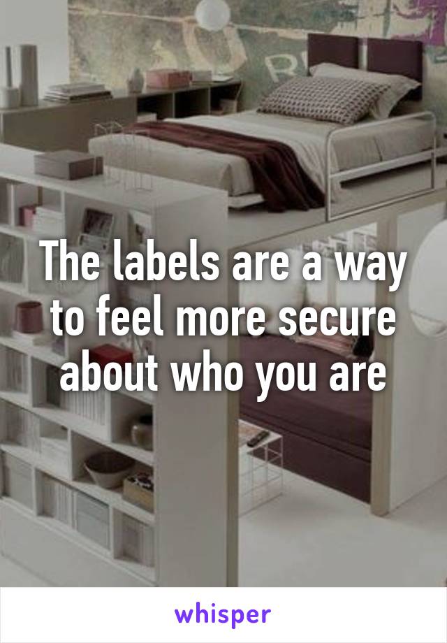 The labels are a way to feel more secure about who you are