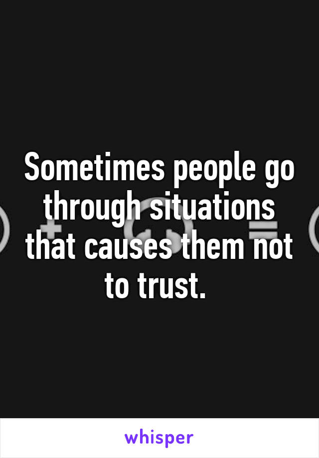 Sometimes people go through situations that causes them not to trust. 