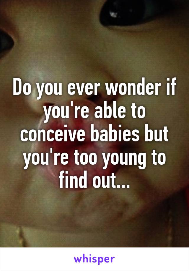 Do you ever wonder if you're able to conceive babies but you're too young to find out...