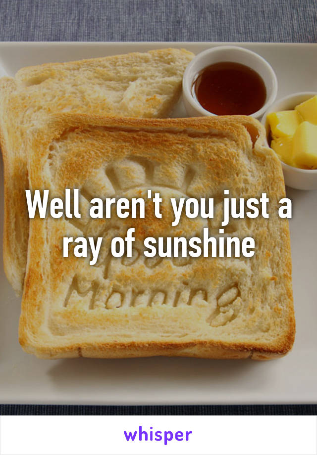 Well aren't you just a ray of sunshine