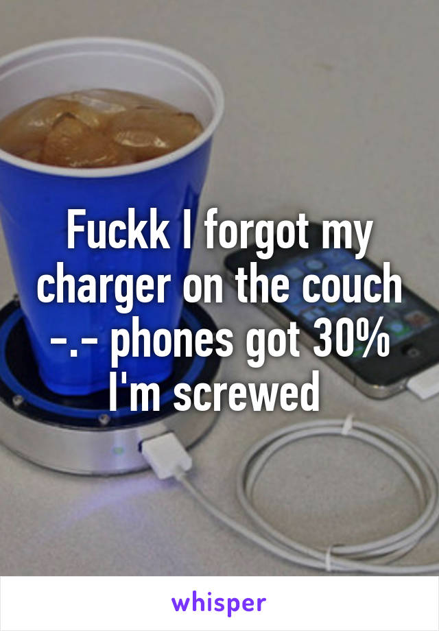 Fuckk I forgot my charger on the couch -.- phones got 30% I'm screwed 