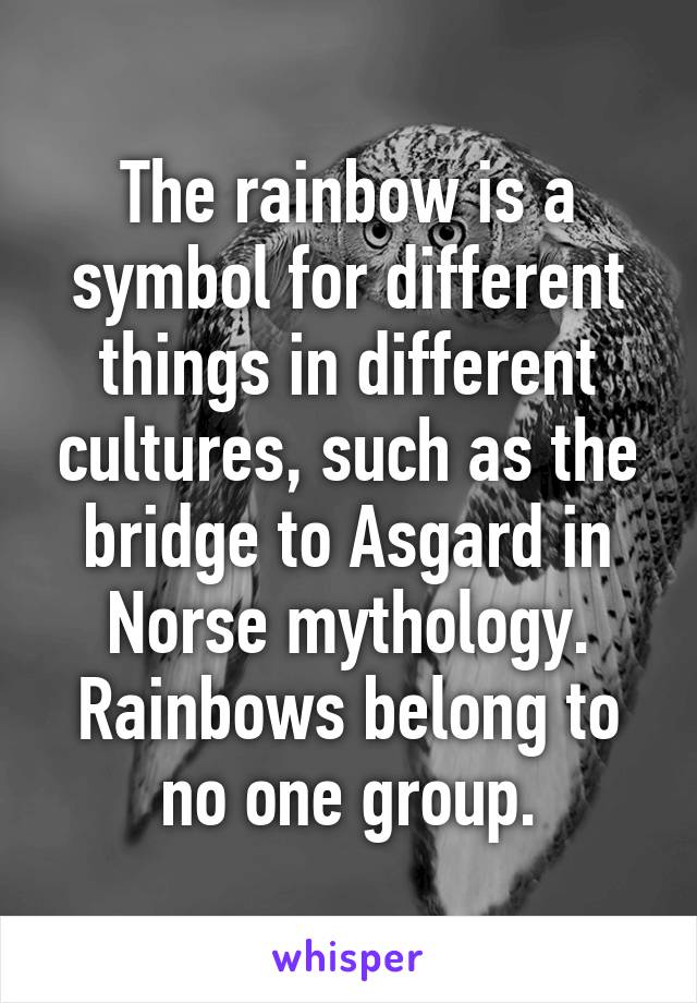 The rainbow is a symbol for different things in different cultures, such as the bridge to Asgard in Norse mythology. Rainbows belong to no one group.