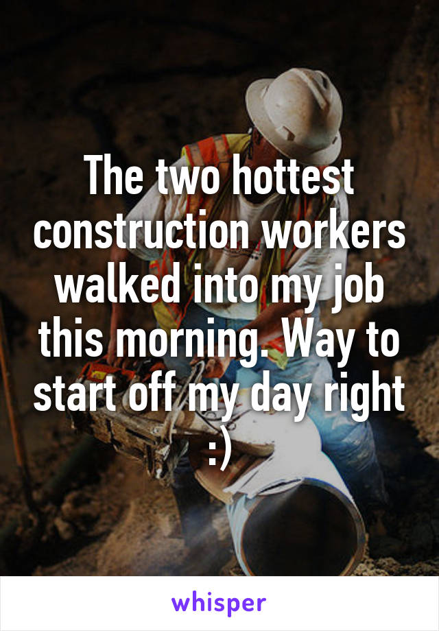 The two hottest construction workers walked into my job this morning. Way to start off my day right :)