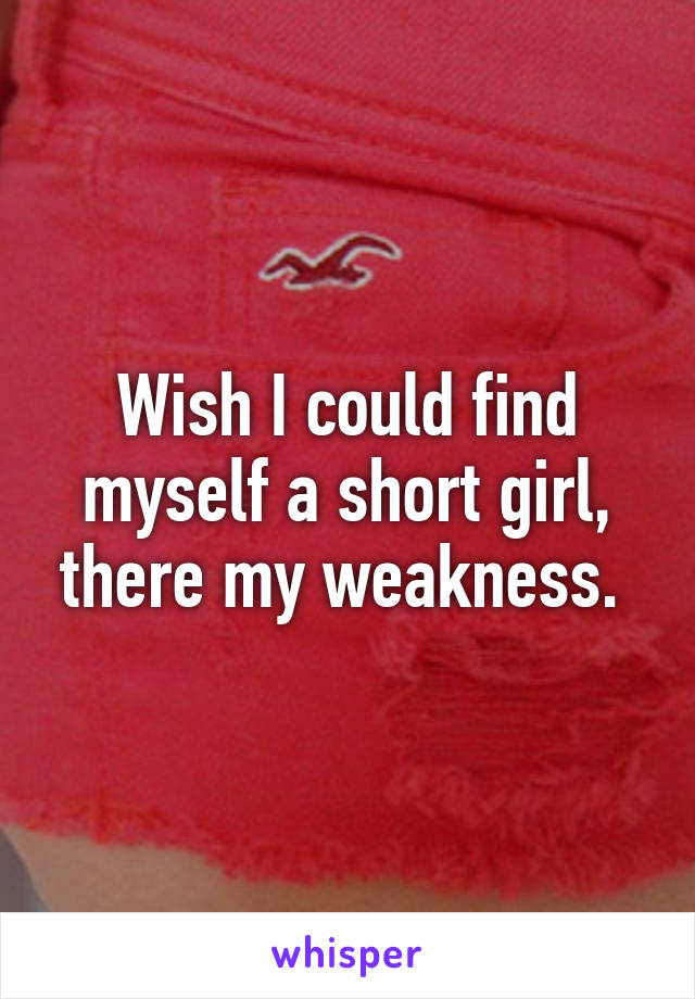 Wish I could find myself a short girl, there my weakness. 