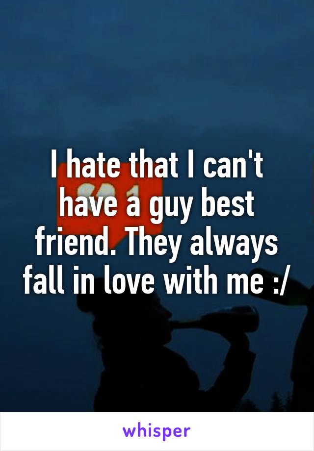 I hate that I can't have a guy best friend. They always fall in love with me :/