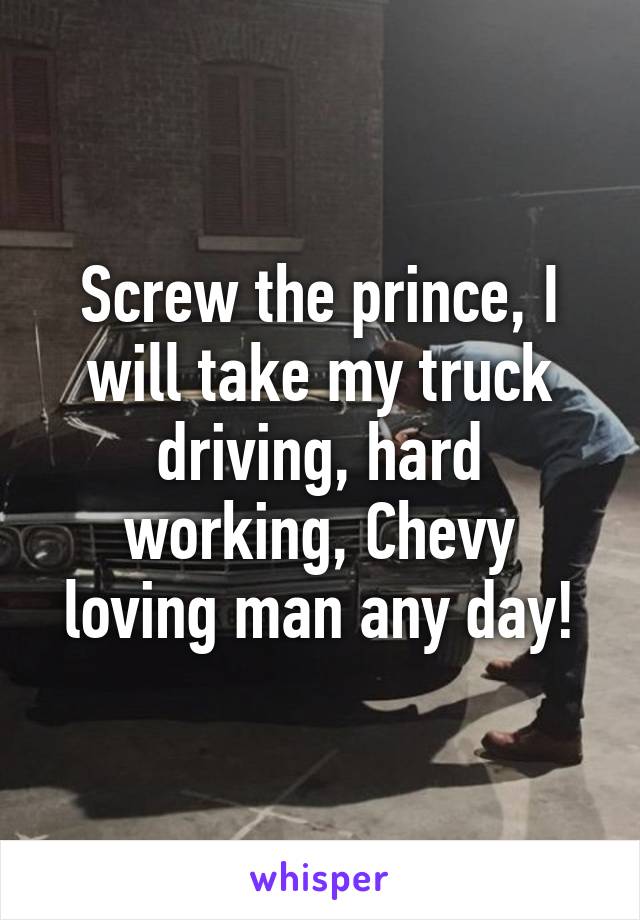 Screw the prince, I will take my truck driving, hard working, Chevy loving man any day!