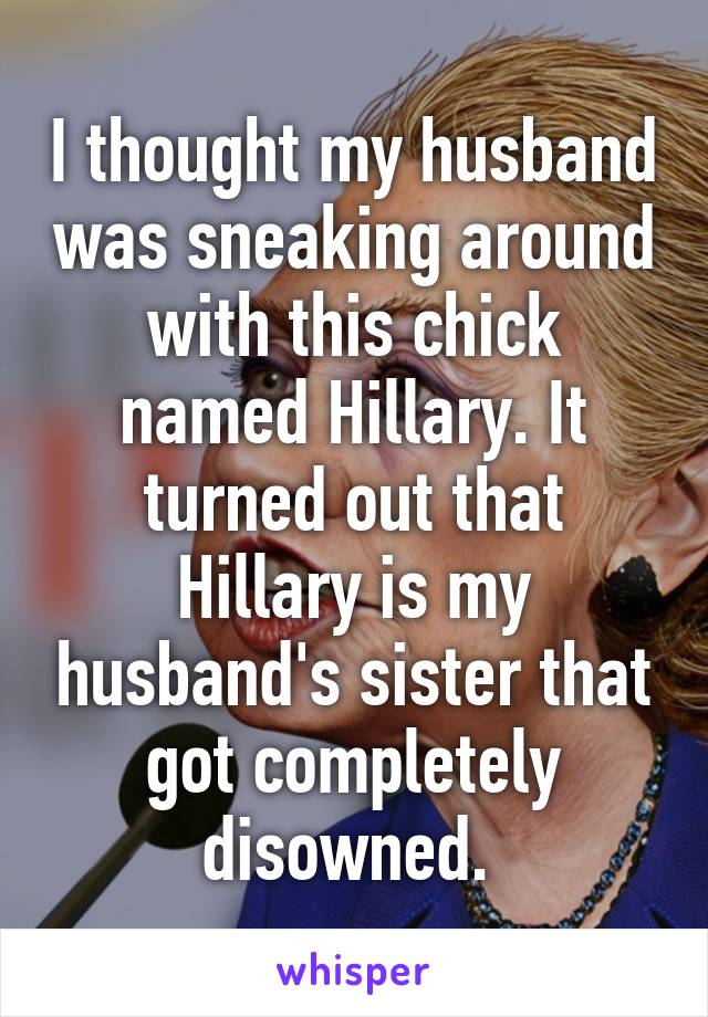 I thought my husband was sneaking around with this chick named Hillary. It turned out that Hillary is my husband's sister that got completely disowned. 