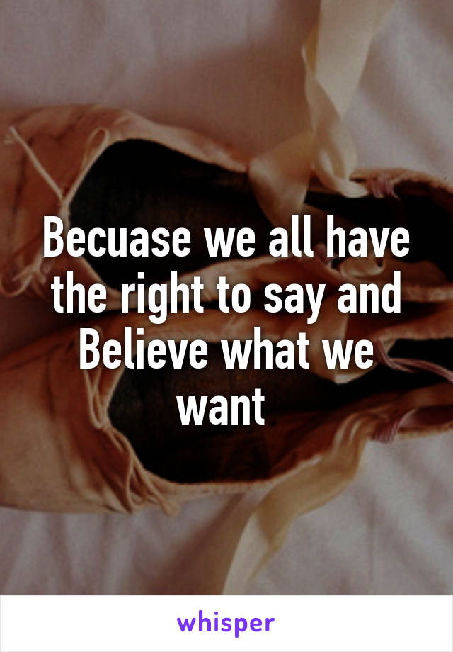 Becuase we all have the right to say and
Believe what we want 