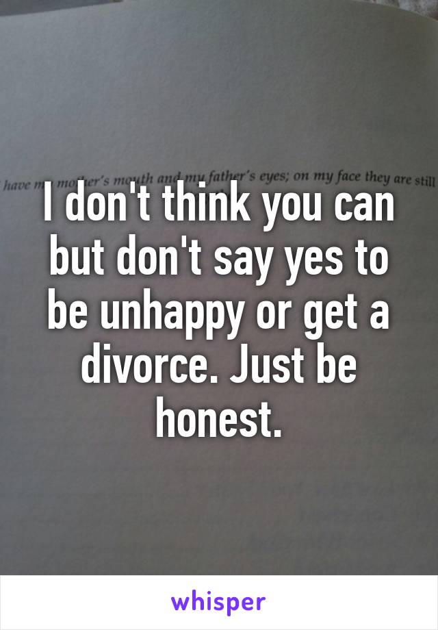 I don't think you can but don't say yes to be unhappy or get a divorce. Just be honest.