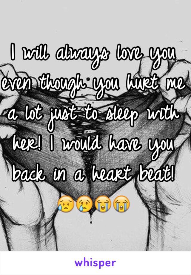 I will always love you even though you hurt me a lot just to sleep with her! I would have you back in a heart beat! 😥😢😭😭