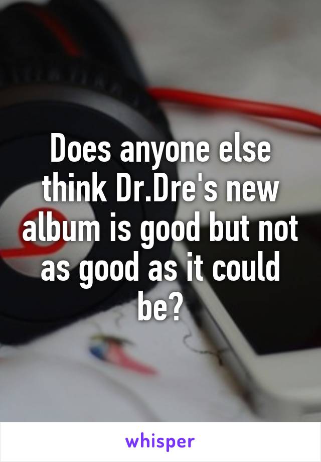 Does anyone else think Dr.Dre's new album is good but not as good as it could be?