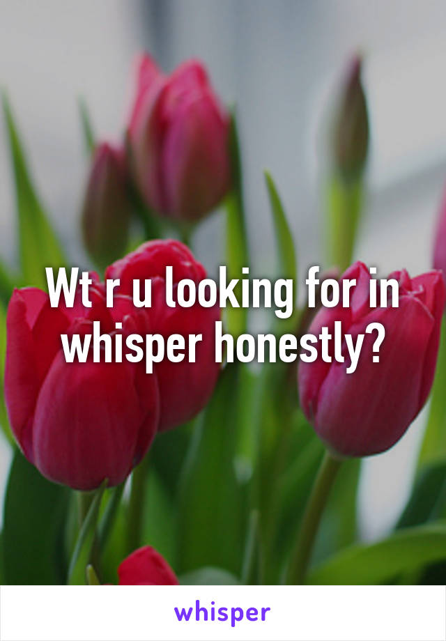 Wt r u looking for in whisper honestly?