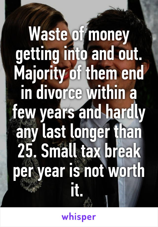 Waste of money getting into and out. Majority of them end in divorce within a few years and hardly any last longer than 25. Small tax break per year is not worth it. 