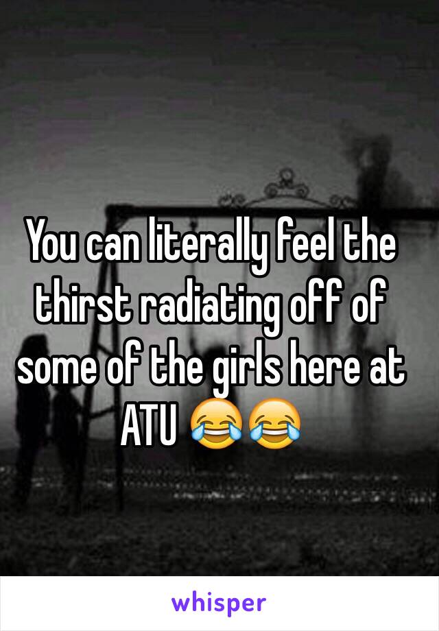 You can literally feel the thirst radiating off of some of the girls here at ATU 😂😂