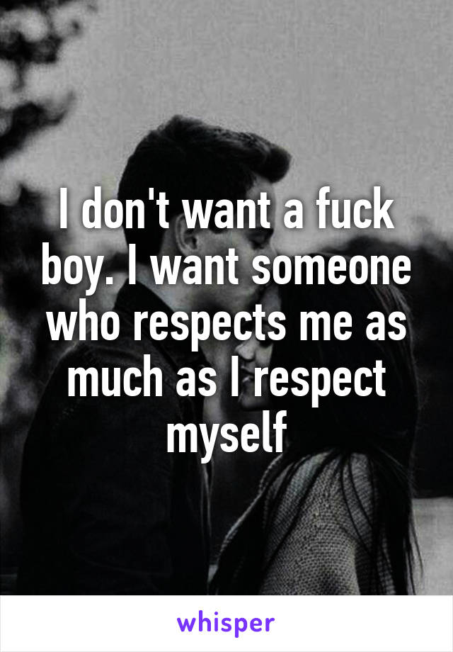 I don't want a fuck boy. I want someone who respects me as much as I respect myself