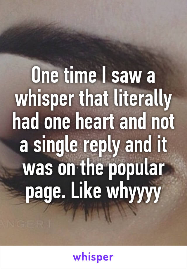 One time I saw a whisper that literally had one heart and not a single reply and it was on the popular page. Like whyyyy