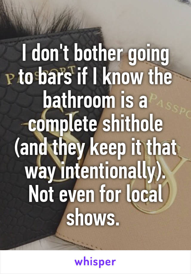 I don't bother going to bars if I know the bathroom is a complete shithole (and they keep it that way intentionally). Not even for local shows. 