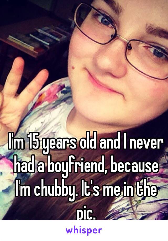 

I'm 15 years old and I never had a boyfriend, because I'm chubby. It's me in the pic.