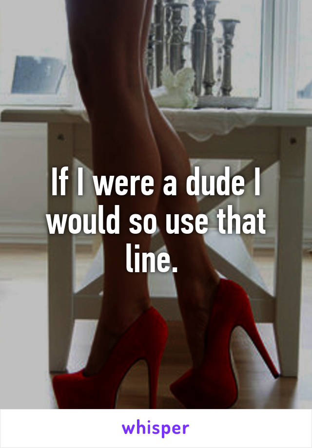 If I were a dude I would so use that line. 