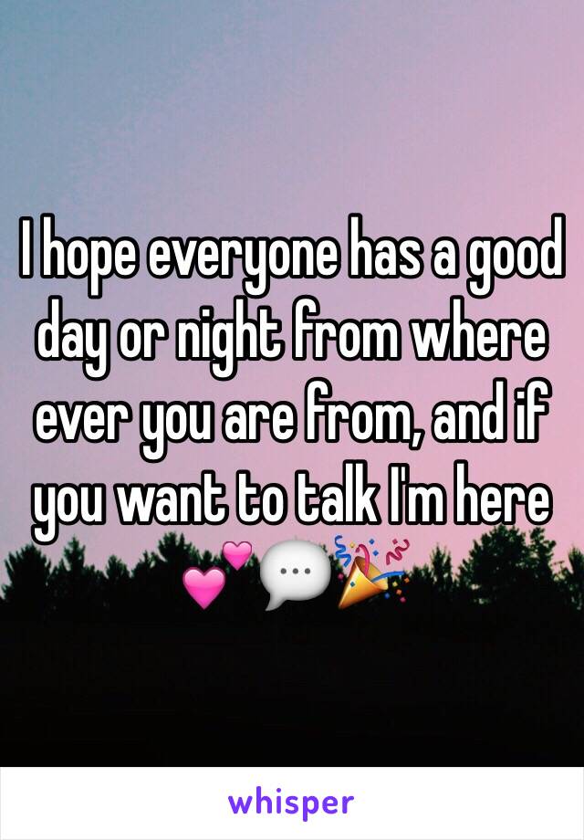 I hope everyone has a good day or night from where ever you are from, and if you want to talk I'm here 💕💬🎉