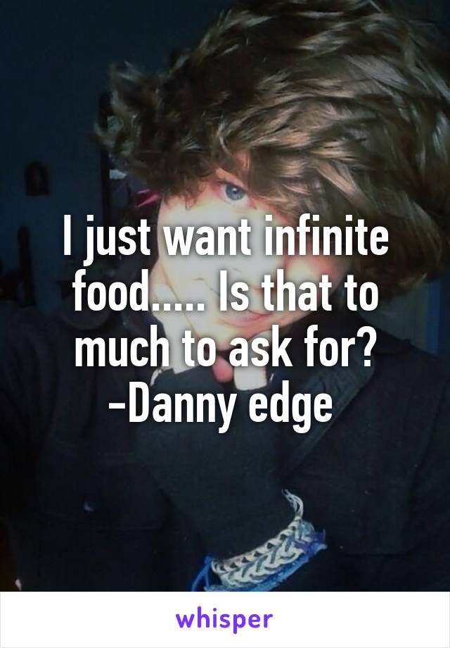 I just want infinite food..... Is that to much to ask for?
-Danny edge 