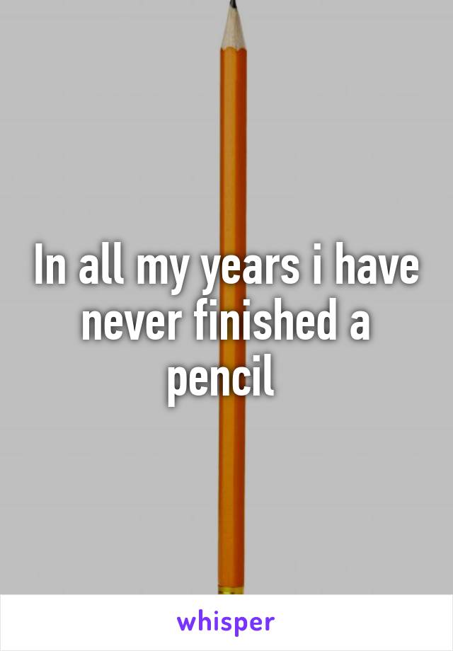 In all my years i have never finished a pencil 