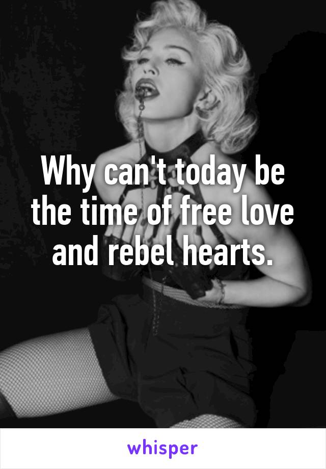 Why can't today be the time of free love and rebel hearts.
