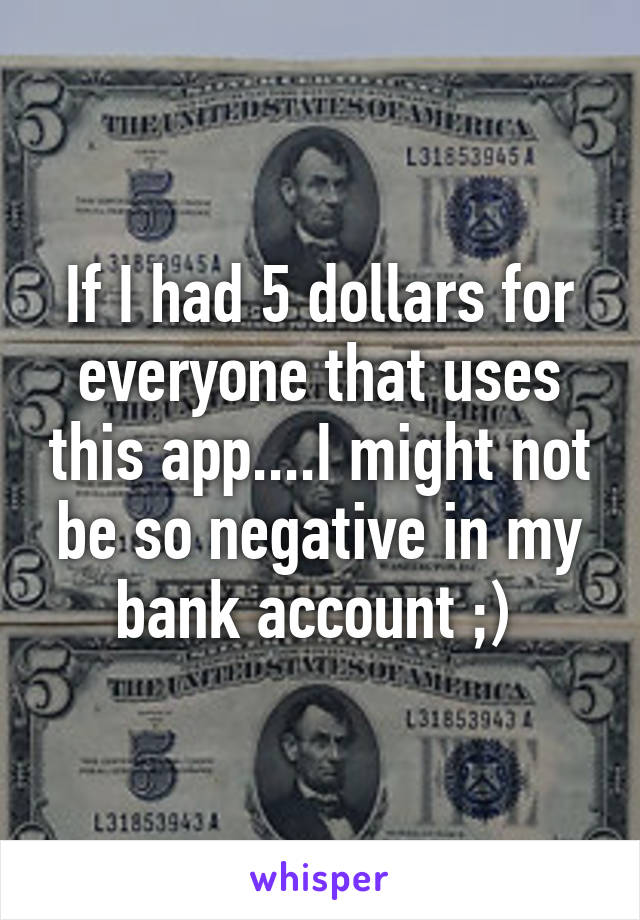 If I had 5 dollars for everyone that uses this app....I might not be so negative in my bank account ;) 