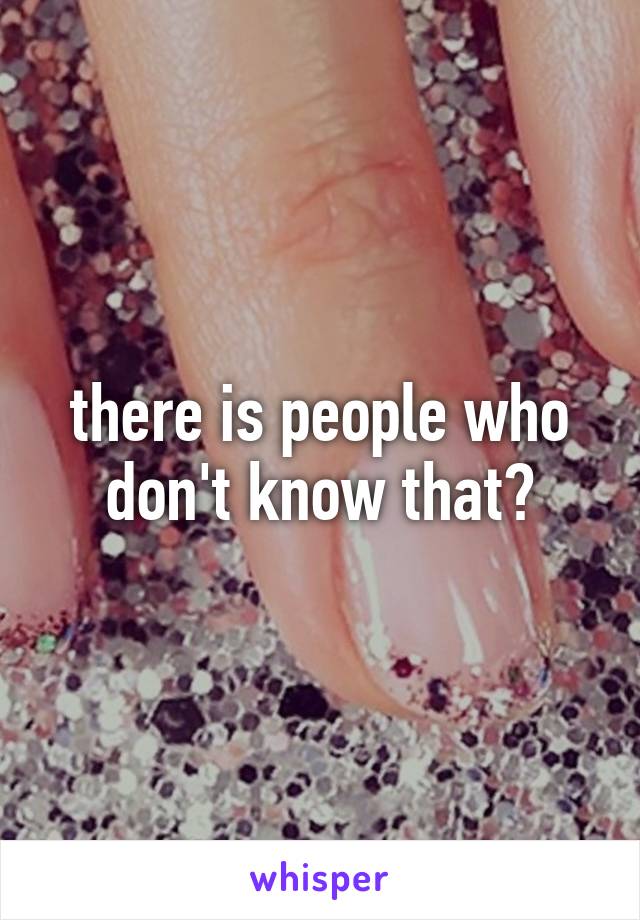 there is people who don't know that?