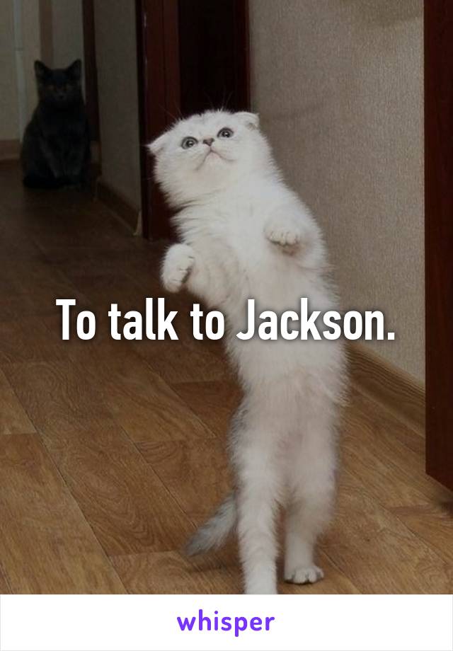 To talk to Jackson.