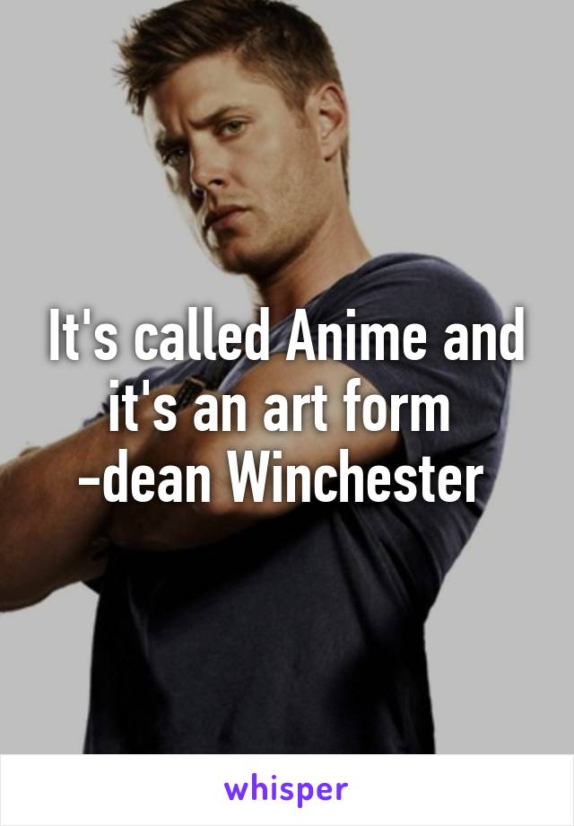 It's called Anime and it's an art form 
-dean Winchester 