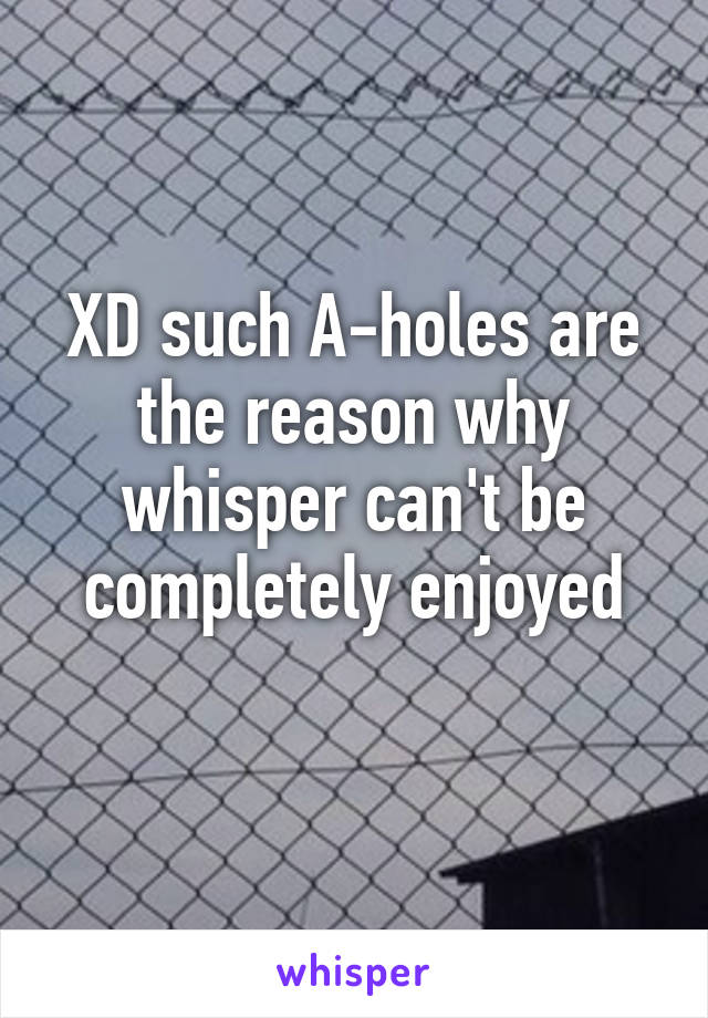 XD such A-holes are the reason why whisper can't be completely enjoyed
