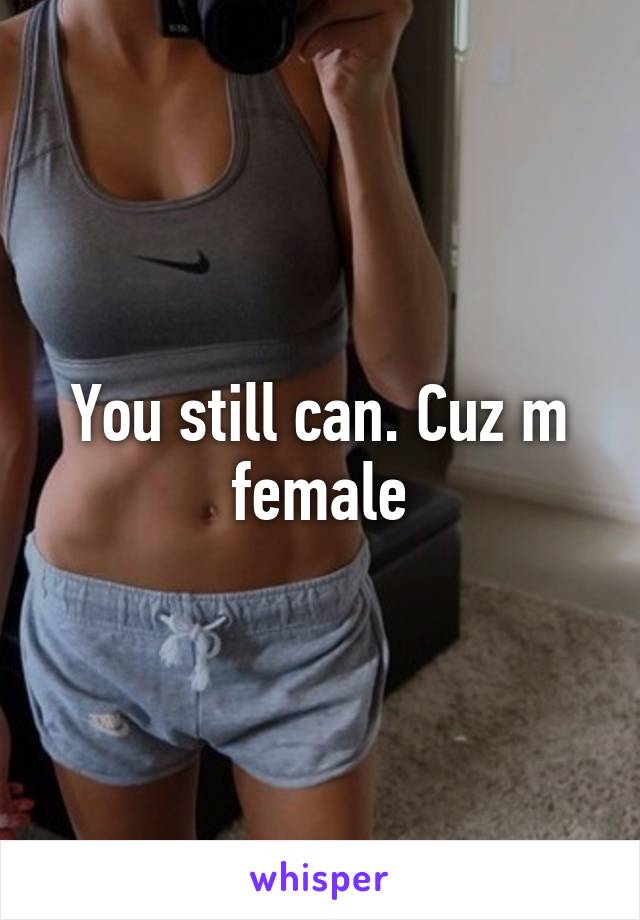 You still can. Cuz m female