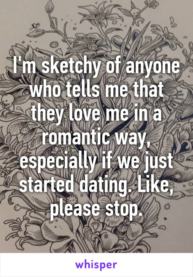 I'm sketchy of anyone who tells me that they love me in a romantic way, especially if we just started dating. Like, please stop.