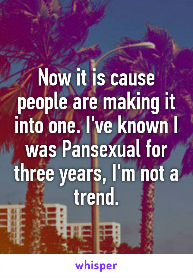 Now it is cause people are making it into one. I've known I was Pansexual for three years, I'm not a trend.