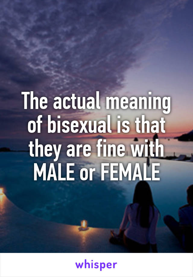 The actual meaning of bisexual is that they are fine with MALE or FEMALE