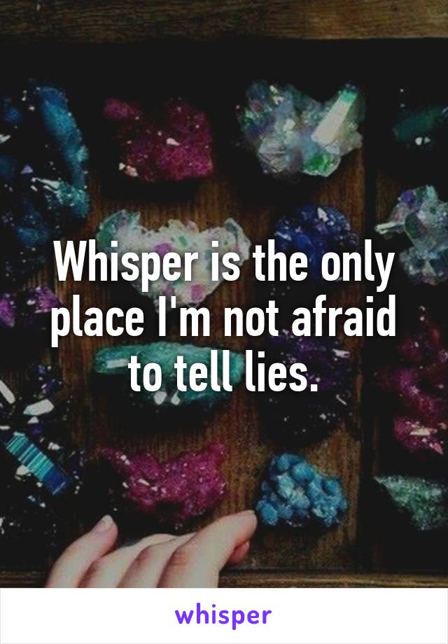 Whisper is the only place I'm not afraid to tell lies.