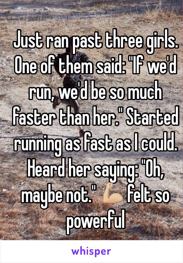 Just ran past three girls. One of them said: "If we'd run, we'd be so much faster than her." Started running as fast as I could. Heard her saying: "Oh, maybe not." 💪🏼 felt so powerful