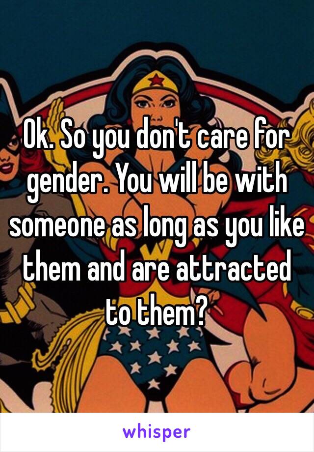 Ok. So you don't care for gender. You will be with someone as long as you like them and are attracted to them? 