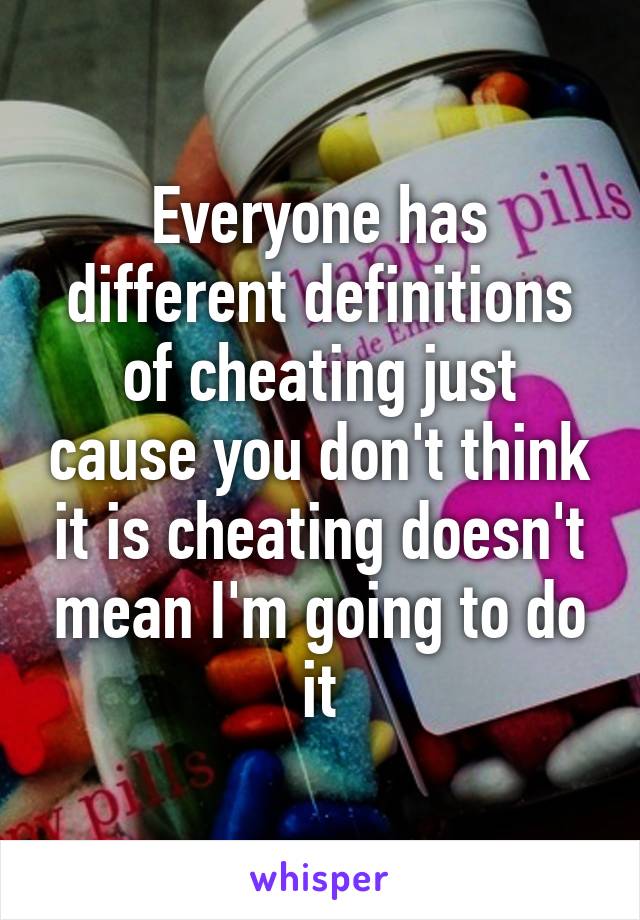 Everyone has different definitions of cheating just cause you don't think it is cheating doesn't mean I'm going to do it