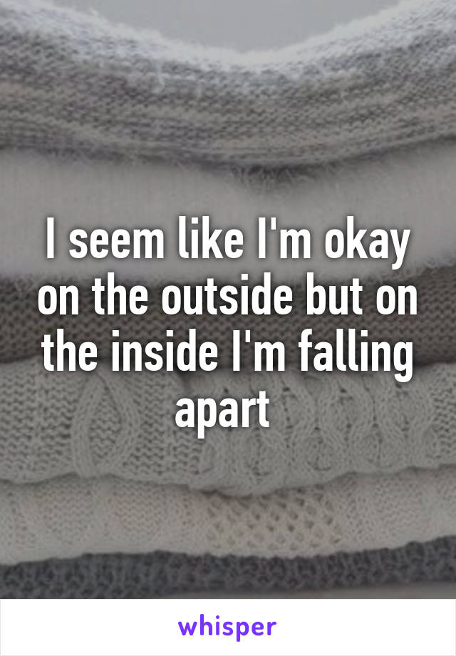 I seem like I'm okay on the outside but on the inside I'm falling apart 