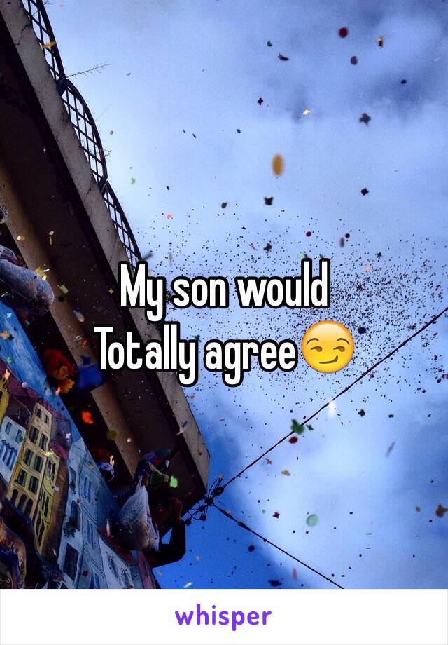 My son would 
Totally agree😏