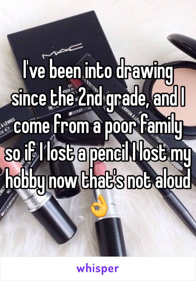 I've been into drawing since the 2nd grade, and I come from a poor family so if I lost a pencil I lost my hobby now that's not aloud 👌