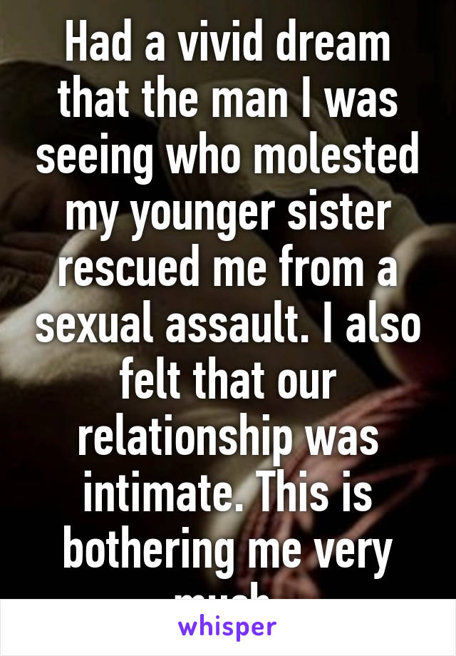 Had a vivid dream that the man I was seeing who molested my younger sister rescued me from a sexual assault. I also felt that our relationship was intimate. This is bothering me very much.