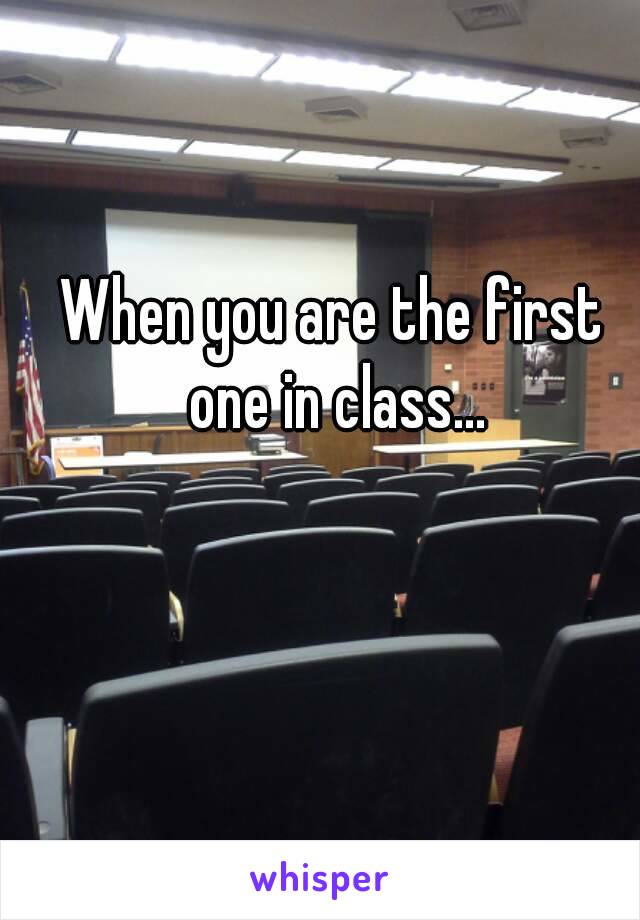 When you are the first one in class...