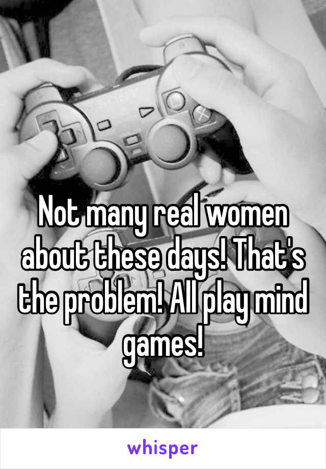 Not many real women about these days! That's the problem! All play mind games! 